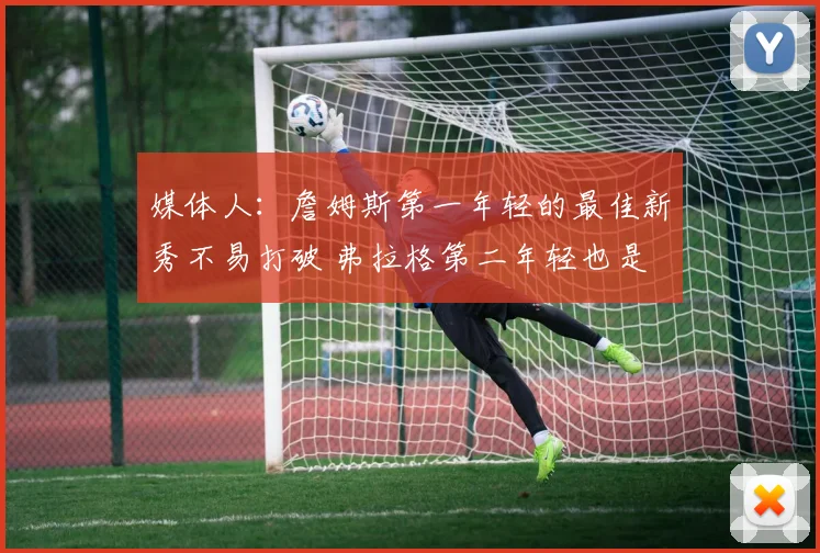 媒体人：詹姆斯第一年轻的最佳新秀不易打破 弗拉格第二年轻也是