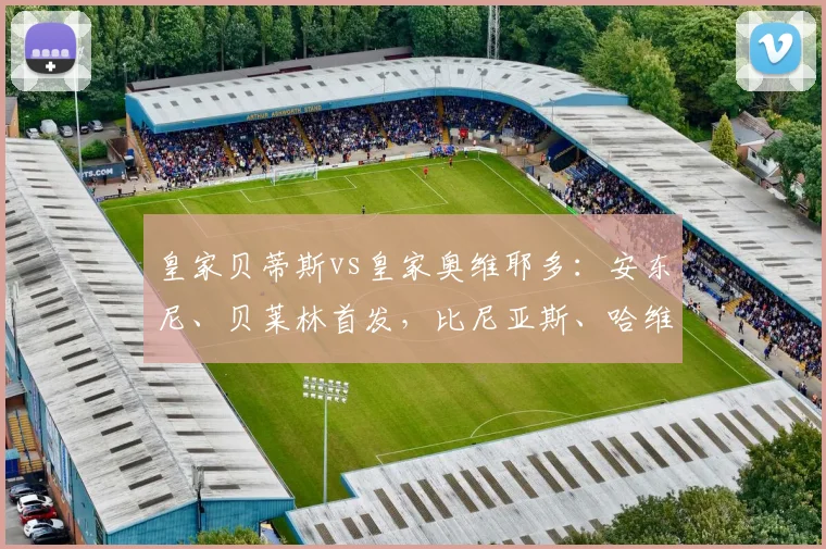 皇家贝蒂斯vs皇家奥维耶多：安东尼、贝莱林首发，比尼亚斯、哈维-洛佩斯出战