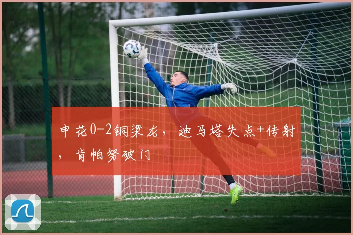 申花0-2铜梁龙，迪马塔失点+传射，肯帕努破门